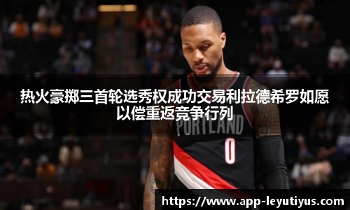 热火豪掷三首轮选秀权成功交易利拉德希罗如愿以偿重返竞争行列